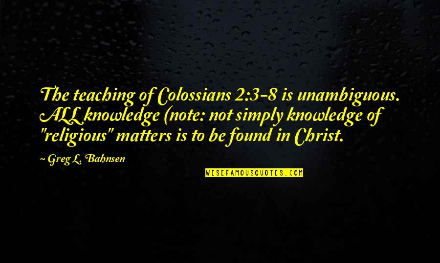 Greg Bahnsen Quotes By Greg L. Bahnsen: The teaching of Colossians 2:3-8 is unambiguous. ALL
