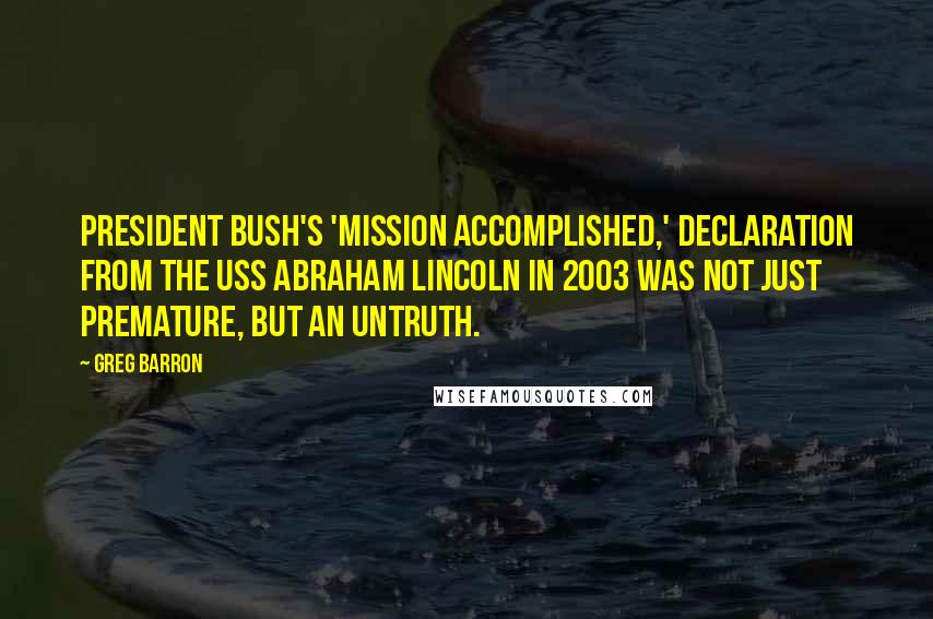 Greg Barron quotes: President Bush's 'Mission Accomplished,' declaration from the USS Abraham Lincoln in 2003 was not just premature, but an untruth. Greg Barron quotes: President Bush's 'Mission Accomplished,' declaration from the USS Abraham Lincoln in 2003 was not just premature, but an untruth.
