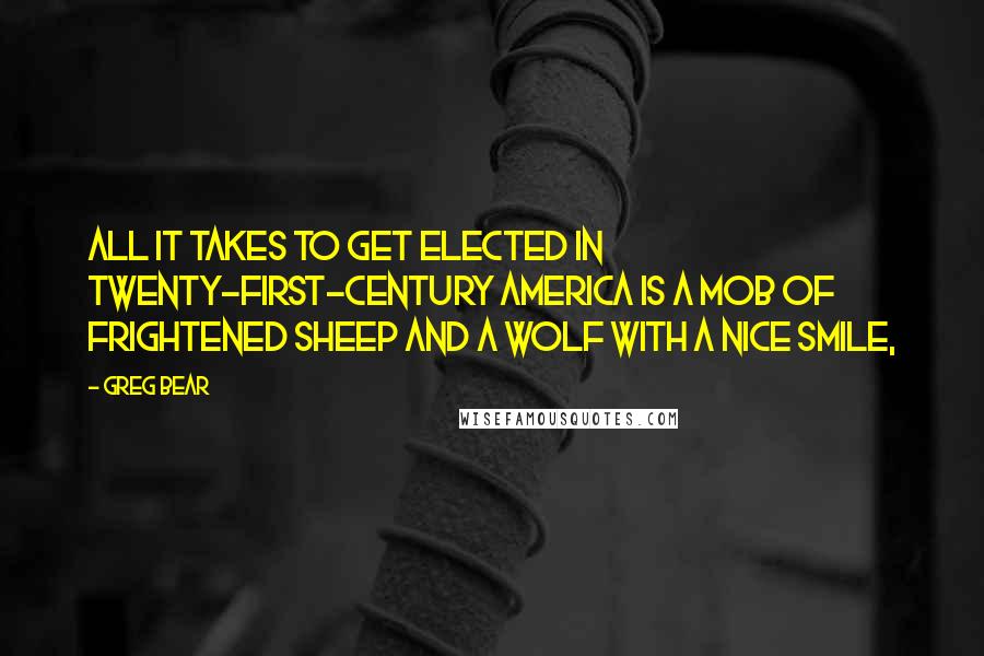 Greg Bear quotes: All it takes to get elected in twenty-first-century America is a mob of frightened sheep and a wolf with a nice smile, Greg Bear quotes: All it takes to get elected in twenty-first-century America is a mob of frightened sheep and a wolf with a nice smile,