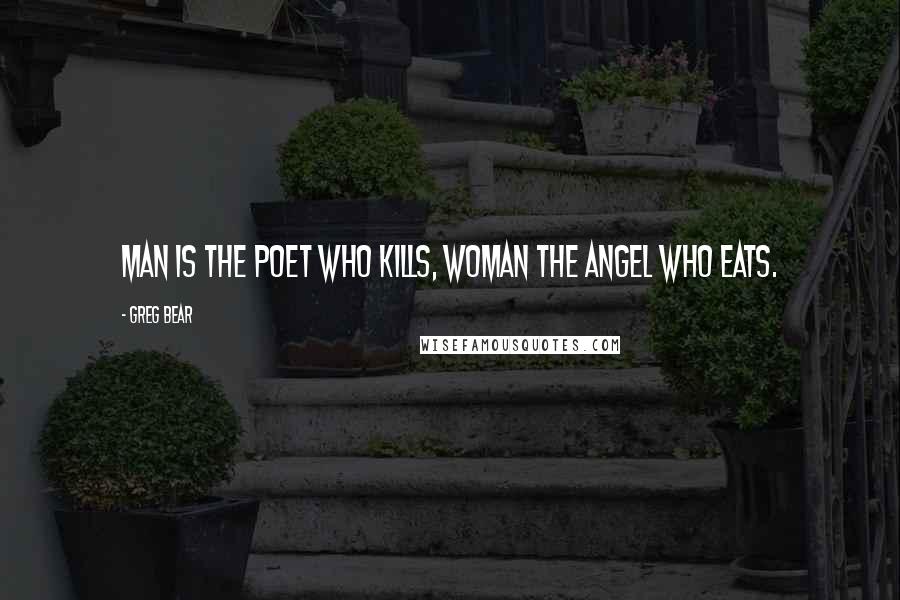 Greg Bear quotes: Man is the poet who kills, Woman the angel who eats.