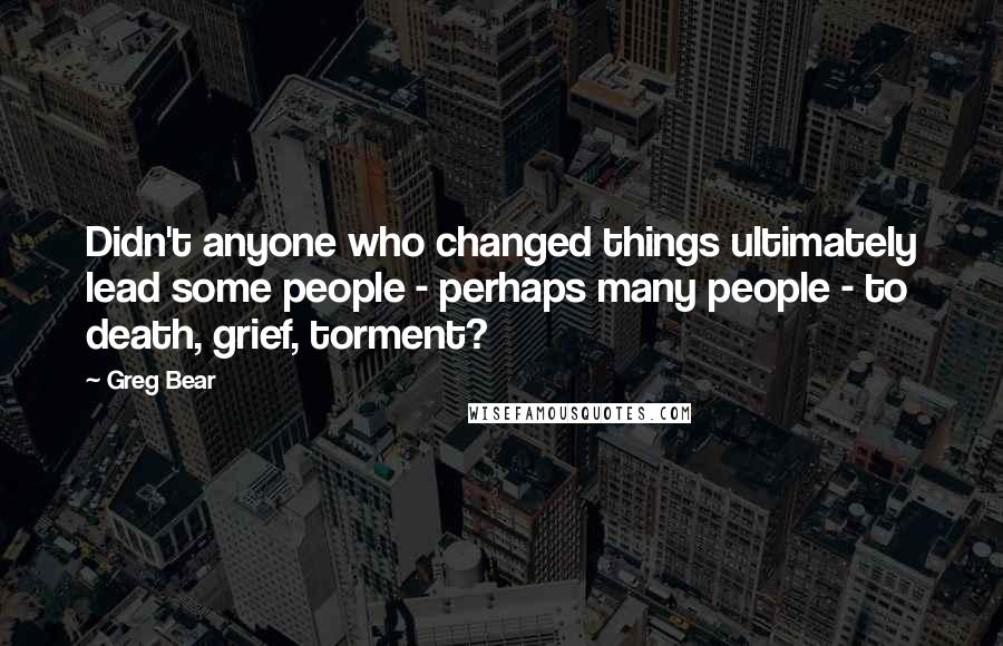 Greg Bear quotes: Didn't anyone who changed things ultimately lead some people - perhaps many people - to death, grief, torment? Greg Bear quotes: Didn't anyone who changed things ultimately lead some people - perhaps many people - to death, grief, torment?