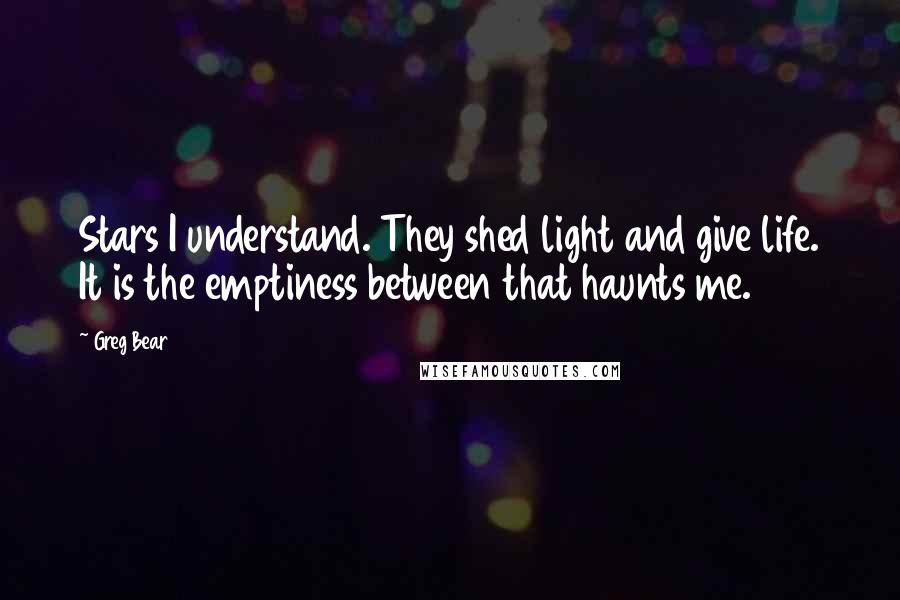 Greg Bear quotes: Stars I understand. They shed light and give life. It is the emptiness between that haunts me.