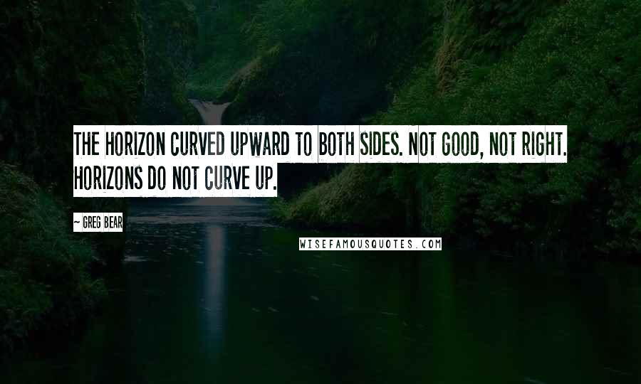 Greg Bear quotes: The horizon curved upward to both sides. Not good, not right. Horizons do not curve up.