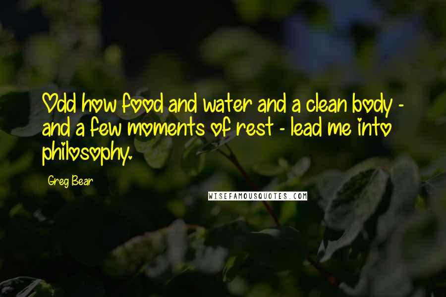 Greg Bear quotes: Odd how food and water and a clean body - and a few moments of rest - lead me into philosophy.