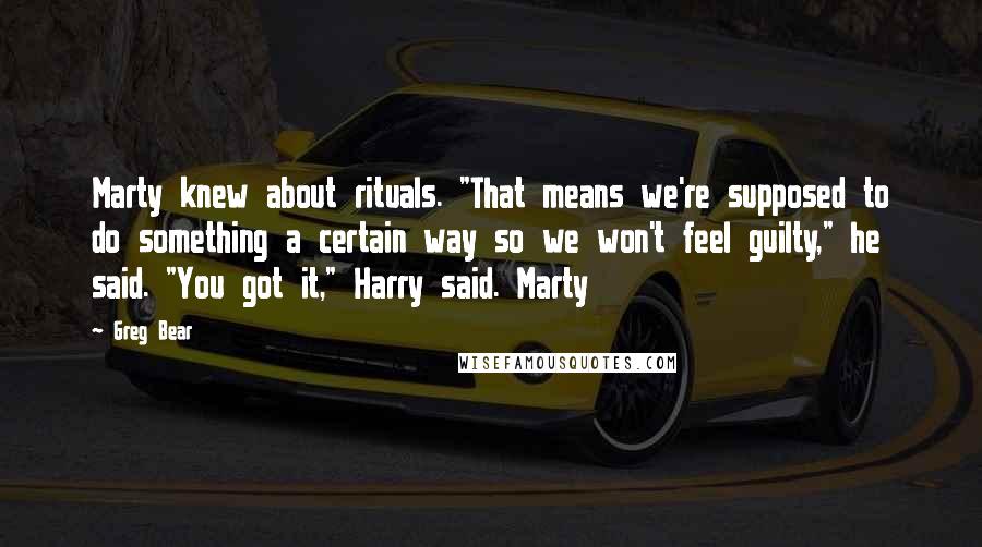 Greg Bear quotes: Marty knew about rituals. "That means we're supposed to do something a certain way so we won't feel guilty," he said. "You got it," Harry said. Marty