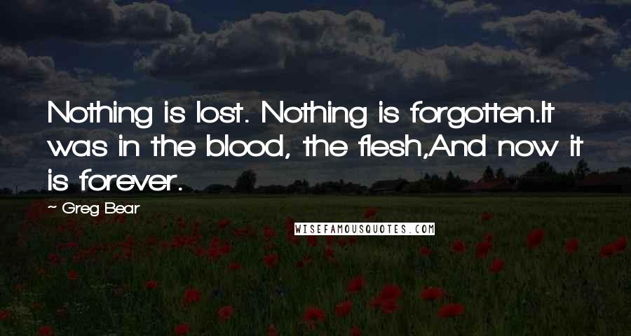 Greg Bear quotes: Nothing is lost. Nothing is forgotten.It was in the blood, the flesh,And now it is forever.
