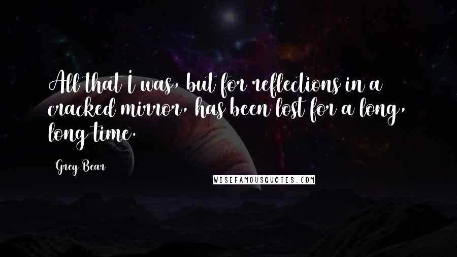 Greg Bear quotes: All that I was, but for reflections in a cracked mirror, has been lost for a long, long time.