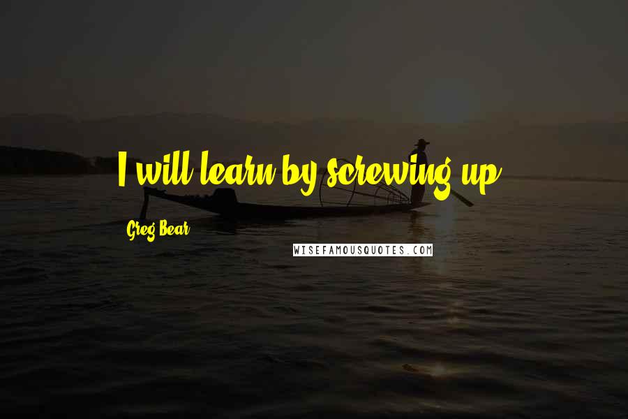 Greg Bear quotes: I will learn by screwing up.