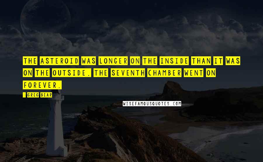 Greg Bear quotes: The asteroid was longer on the inside than it was on the outside. The seventh chamber went on forever. Greg Bear quotes: The asteroid was longer on the inside than it was on the outside. The seventh chamber went on forever.