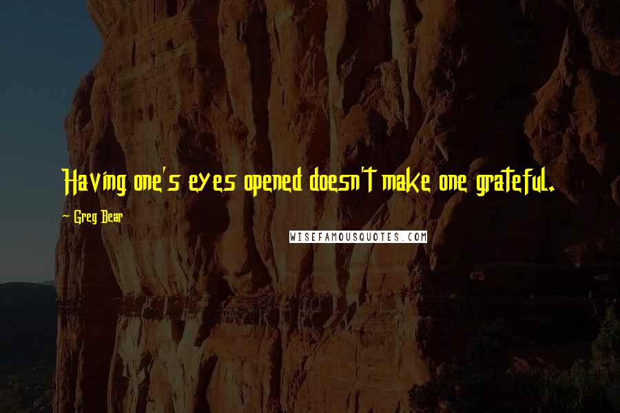 Greg Bear quotes: Having one's eyes opened doesn't make one grateful.