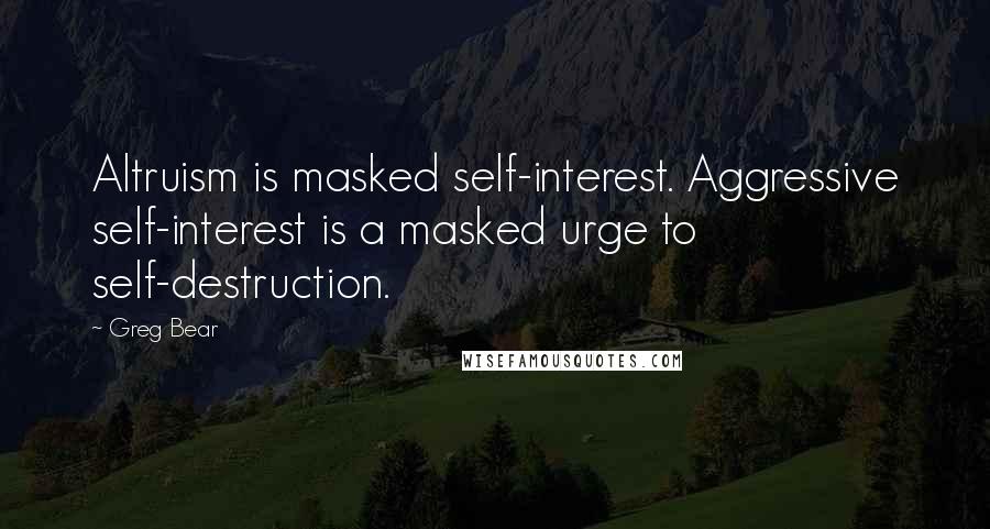 Greg Bear quotes: Altruism is masked self-interest. Aggressive self-interest is a masked urge to self-destruction.