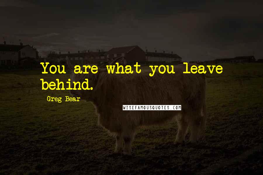 Greg Bear quotes: You are what you leave behind.