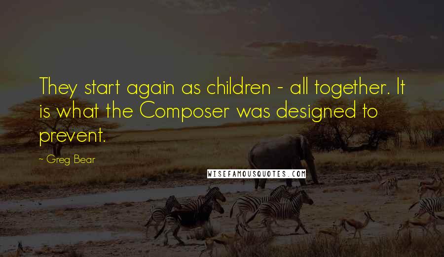 Greg Bear quotes: They start again as children - all together. It is what the Composer was designed to prevent.