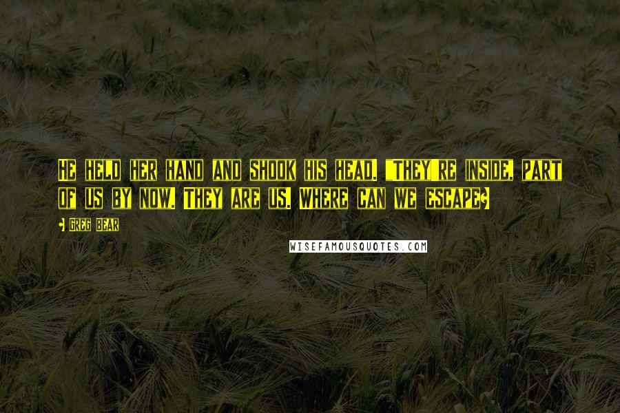 Greg Bear quotes: He held her hand and shook his head. "They're inside, part of us by now. They are us. Where can we escape? Greg Bear quotes: He held her hand and shook his head. "They're inside, part of us by now. They are us. Where can we escape?