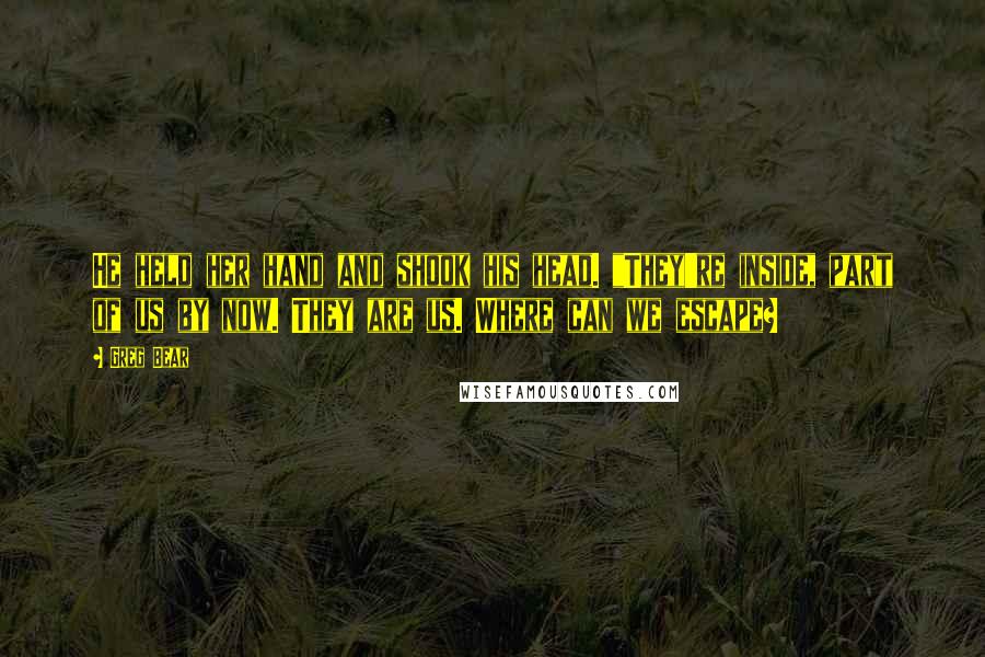 Greg Bear quotes: He held her hand and shook his head. "They're inside, part of us by now. They are us. Where can we escape?