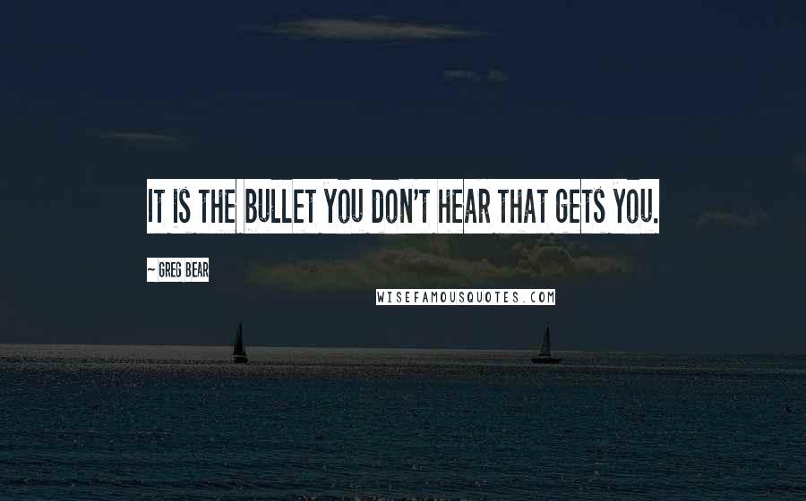 Greg Bear quotes: It is the bullet you don't hear that gets you.