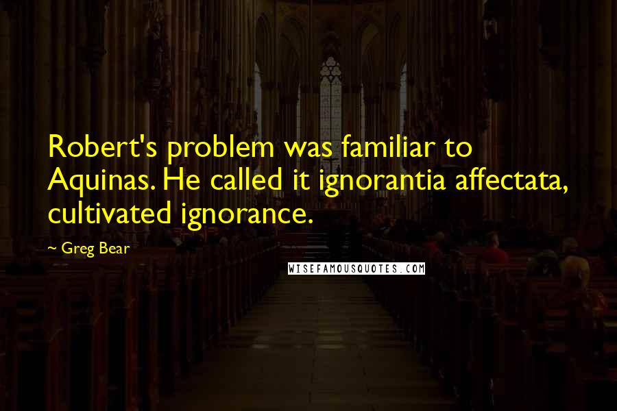 Greg Bear quotes: Robert's problem was familiar to Aquinas. He called it ignorantia affectata, cultivated ignorance.