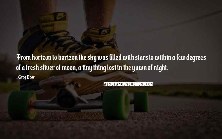 Greg Bear quotes: From horizon to horizon the sky was filled with stars to within a few degrees of a fresh sliver of moon, a tiny thing lost in the yawn of night. Greg Bear quotes: From horizon to horizon the sky was filled with stars to within a few degrees of a fresh sliver of moon, a tiny thing lost in the yawn of night.