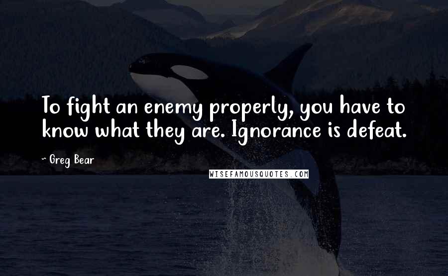 Greg Bear quotes: To fight an enemy properly, you have to know what they are. Ignorance is defeat.