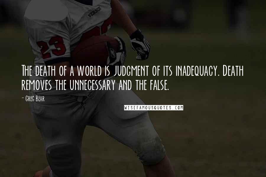 Greg Bear quotes: The death of a world is judgment of its inadequacy. Death removes the unnecessary and the false.