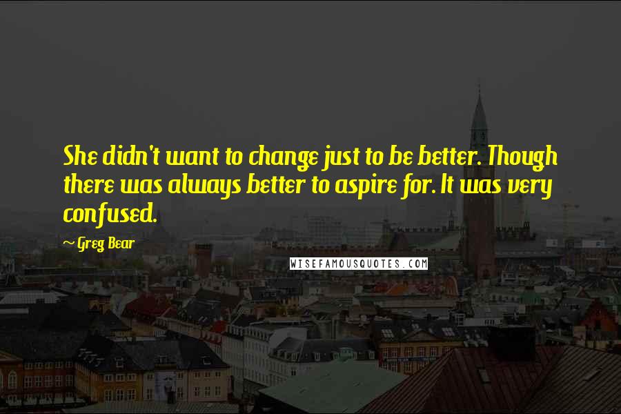 Greg Bear quotes: She didn't want to change just to be better. Though there was always better to aspire for. It was very confused.