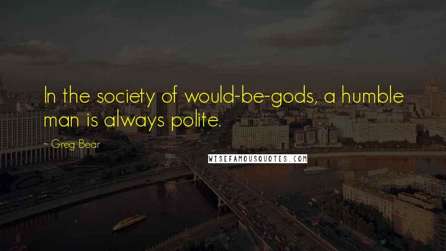 Greg Bear quotes: In the society of would-be-gods, a humble man is always polite.