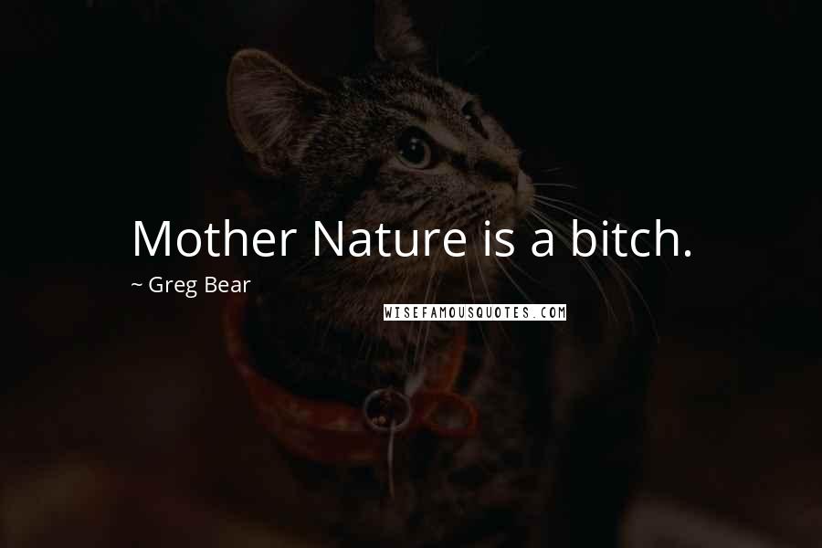 Greg Bear quotes: Mother Nature is a bitch.