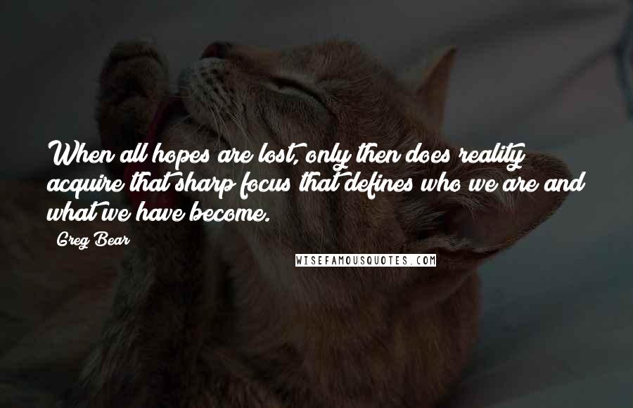 Greg Bear quotes: When all hopes are lost, only then does reality acquire that sharp focus that defines who we are and what we have become. Greg Bear quotes: When all hopes are lost, only then does reality acquire that sharp focus that defines who we are and what we have become.