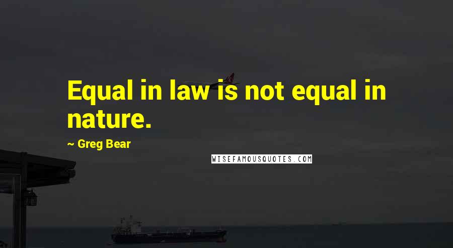 Greg Bear quotes: Equal in law is not equal in nature.