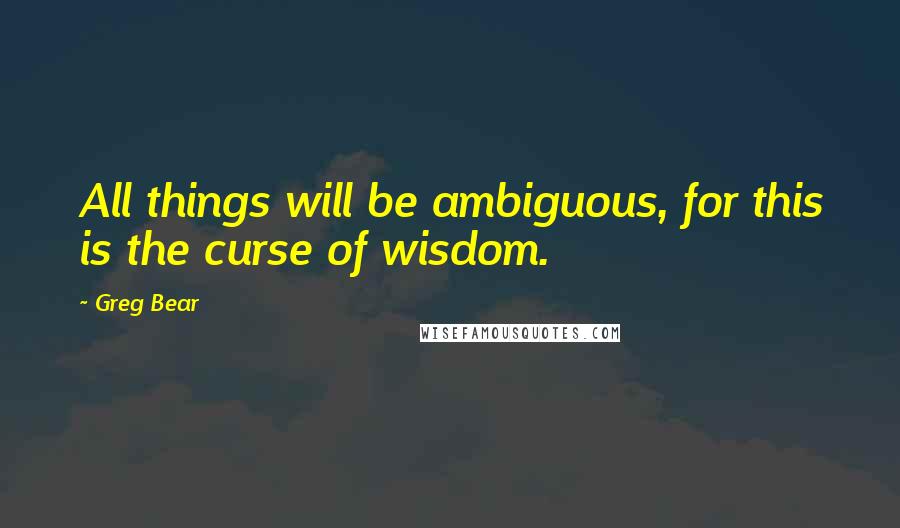 Greg Bear quotes: All things will be ambiguous, for this is the curse of wisdom.