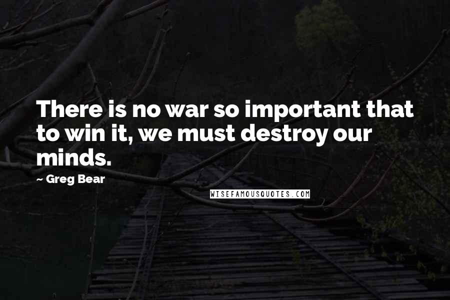 Greg Bear quotes: There is no war so important that to win it, we must destroy our minds.