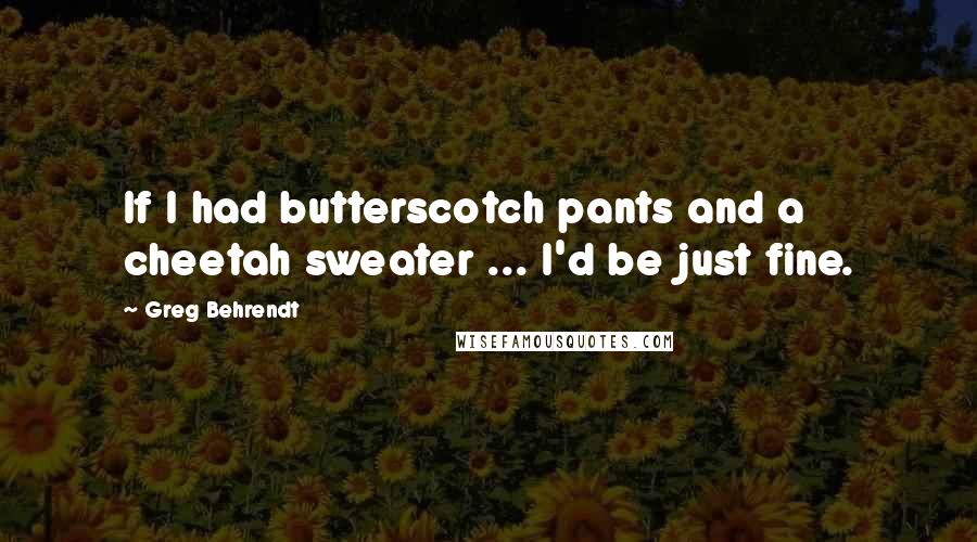 Greg Behrendt quotes: If I had butterscotch pants and a cheetah sweater ... I'd be just fine.