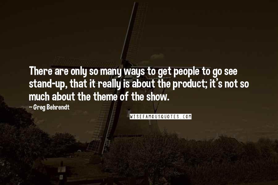 Greg Behrendt quotes: There are only so many ways to get people to go see stand-up, that it really is about the product; it's not so much about the theme of the show.