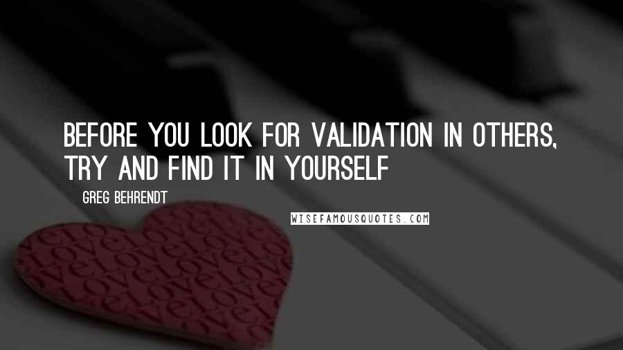 Greg Behrendt quotes: Before you look for validation in others, try and find it in yourself