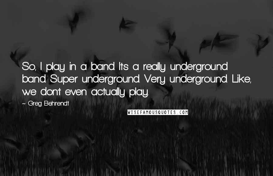 Greg Behrendt quotes: So, I play in a band. It's a really underground band. Super underground. Very underground. Like, we don't even actually play.