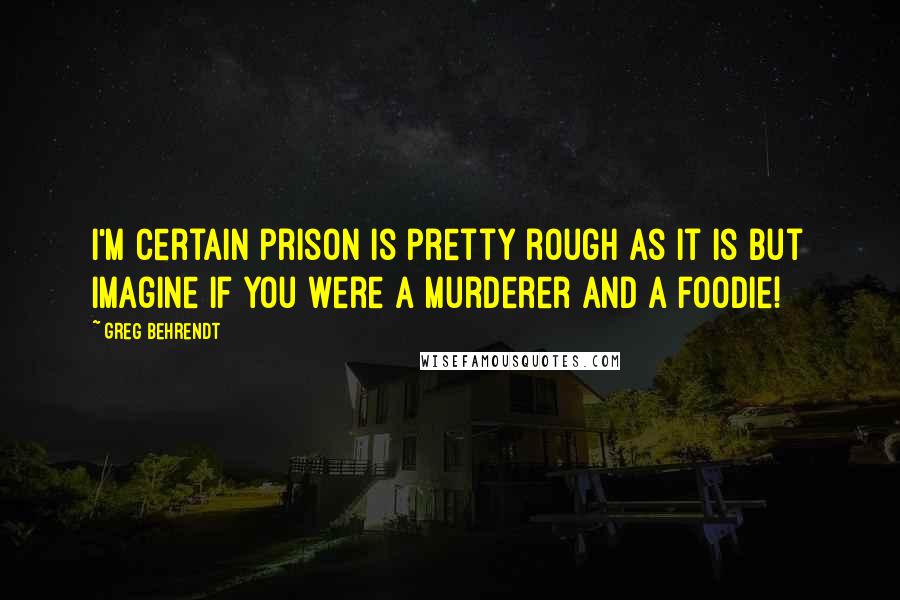 Greg Behrendt quotes: I'm certain prison is pretty rough as it is but imagine if you were a murderer and a foodie!