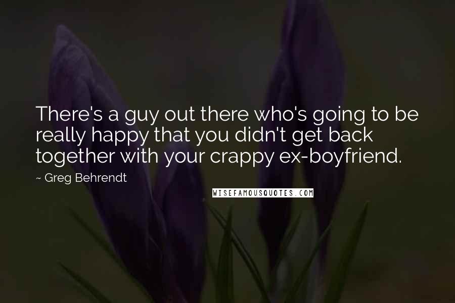 Greg Behrendt quotes: There's a guy out there who's going to be really happy that you didn't get back together with your crappy ex-boyfriend.