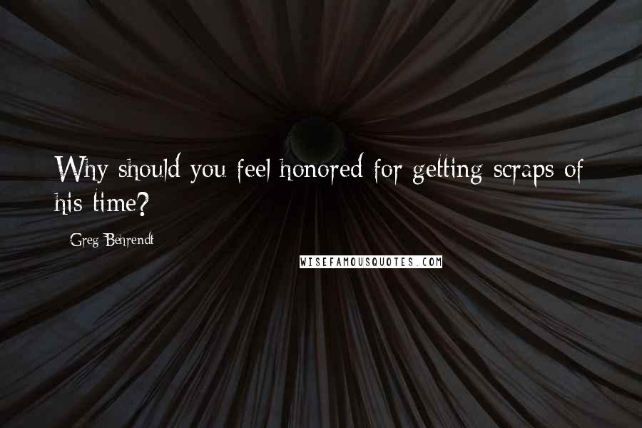 Greg Behrendt quotes: Why should you feel honored for getting scraps of his time?