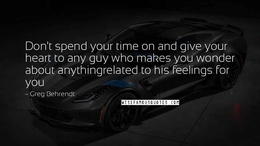 Greg Behrendt quotes: Don't spend your time on and give your heart to any guy who makes you wonder about anythingrelated to his feelings for you