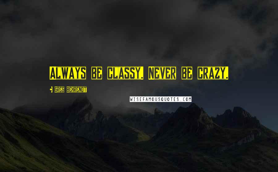 Greg Behrendt quotes: Always be classy. Never be crazy.