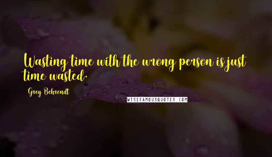Greg Behrendt quotes: Wasting time with the wrong person is just time wasted.