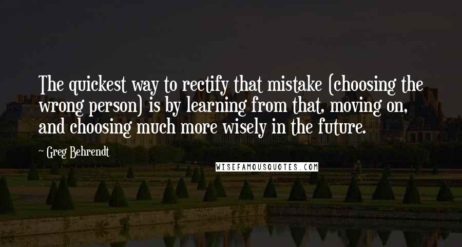 Greg Behrendt quotes: The quickest way to rectify that mistake (choosing the wrong person) is by learning from that, moving on, and choosing much more wisely in the future.