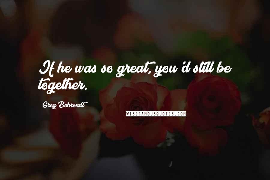 Greg Behrendt quotes: If he was so great, you'd still be together.