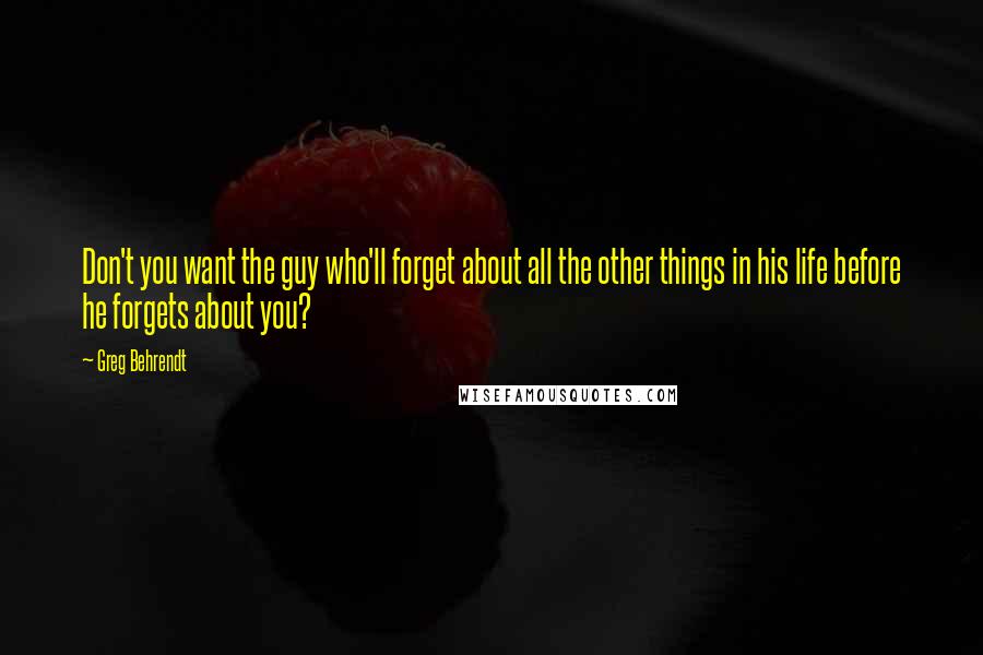 Greg Behrendt quotes: Don't you want the guy who'll forget about all the other things in his life before he forgets about you?