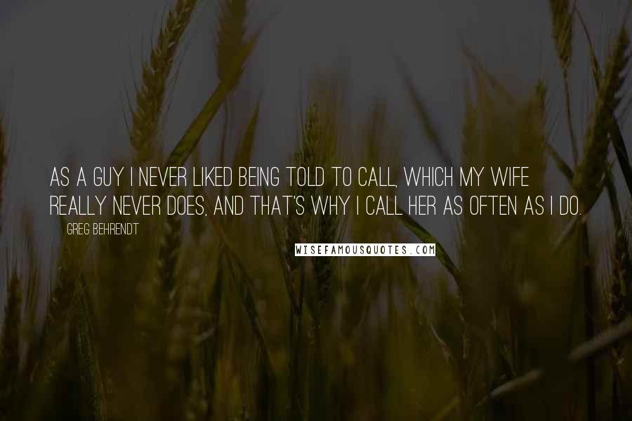 Greg Behrendt quotes: As a guy I never liked being told to call, which my wife really never does, and that's why I call her as often as I do.