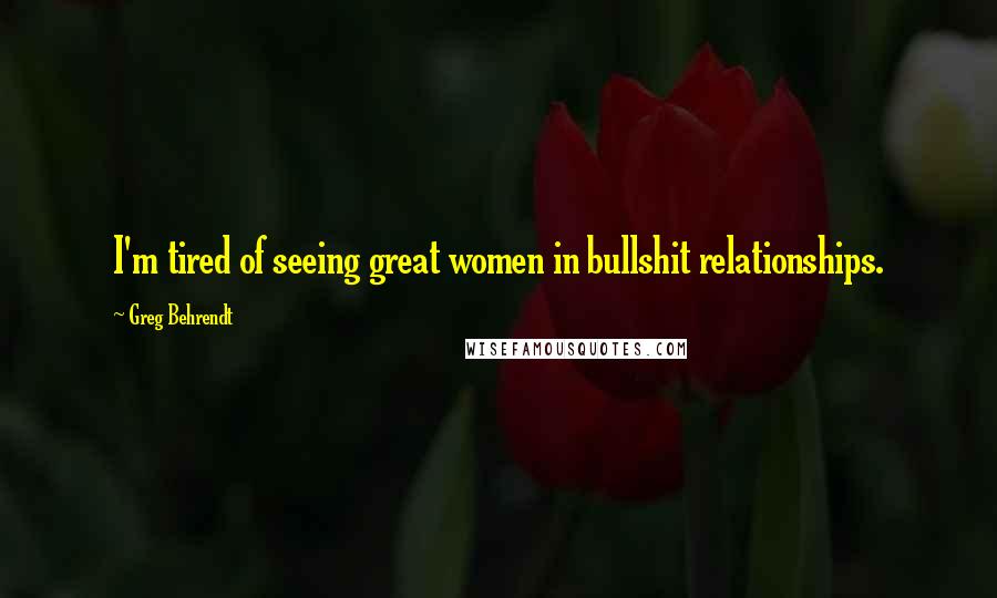 Greg Behrendt quotes: I'm tired of seeing great women in bullshit relationships.