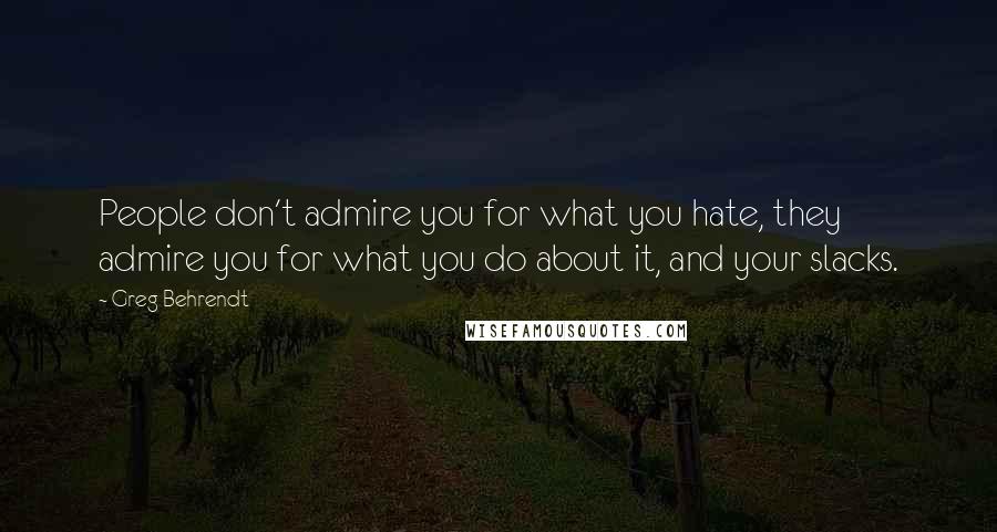 Greg Behrendt quotes: People don't admire you for what you hate, they admire you for what you do about it, and your slacks.