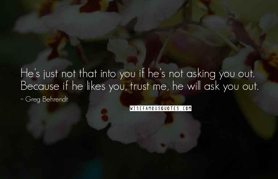 Greg Behrendt quotes: He's just not that into you if he's not asking you out. Because if he likes you, trust me, he will ask you out.