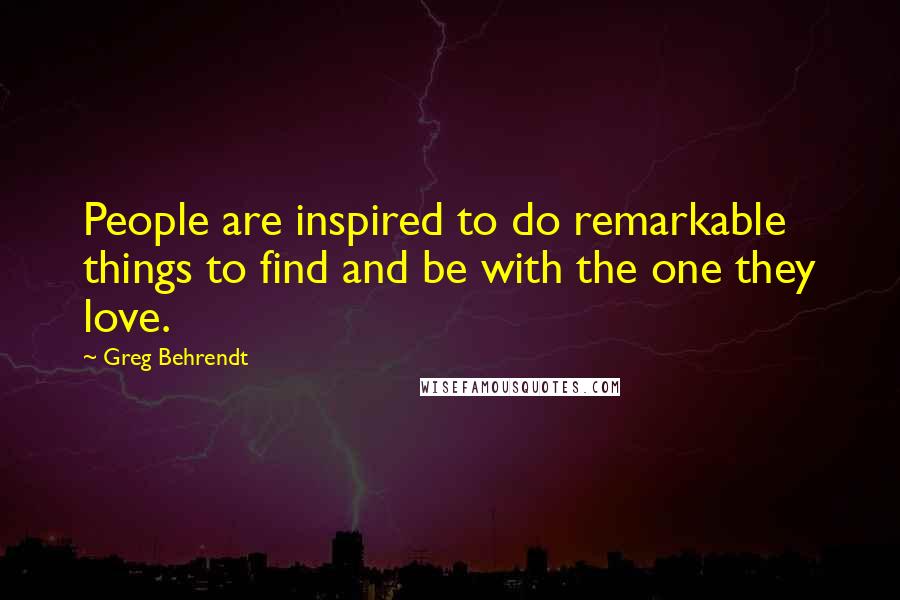 Greg Behrendt quotes: People are inspired to do remarkable things to find and be with the one they love.