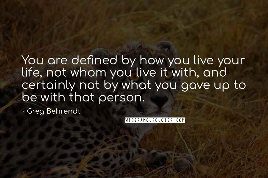 Greg Behrendt quotes: You are defined by how you live your life, not whom you live it with, and certainly not by what you gave up to be with that person.